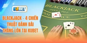 blackjack-4-chien-thuat-danh-bai-thang-lon-tai-kubet