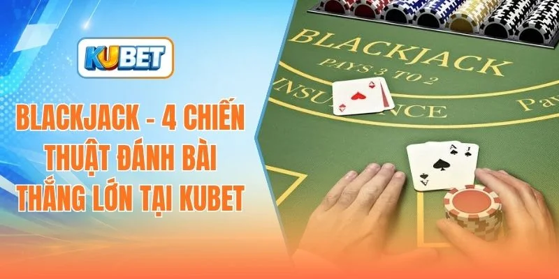 blackjack-4-chien-thuat-danh-bai-thang-lon-tai-kubet