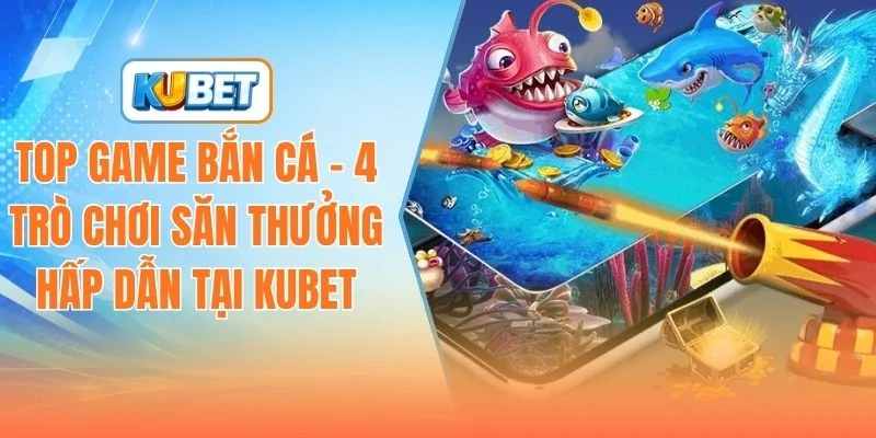 top-game-ban-ca-4-tro-choi-san-thuong-hap-dan-tai-kubet