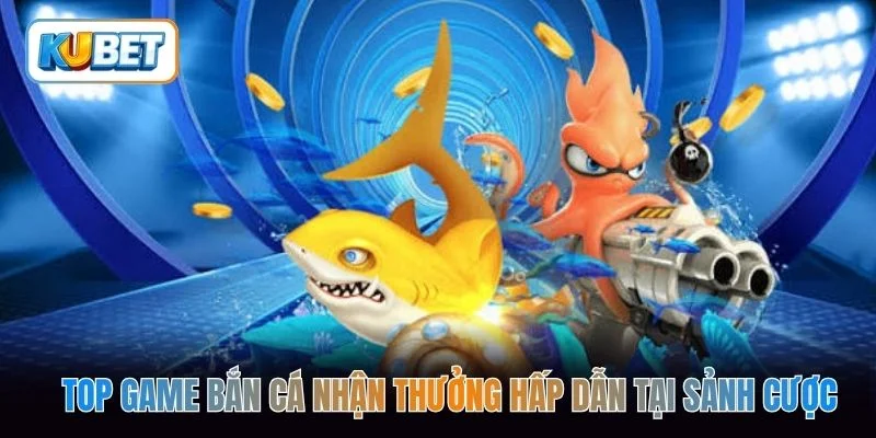 Top game bắn cá nhận thưởng hấp dẫn tại sảnh cược